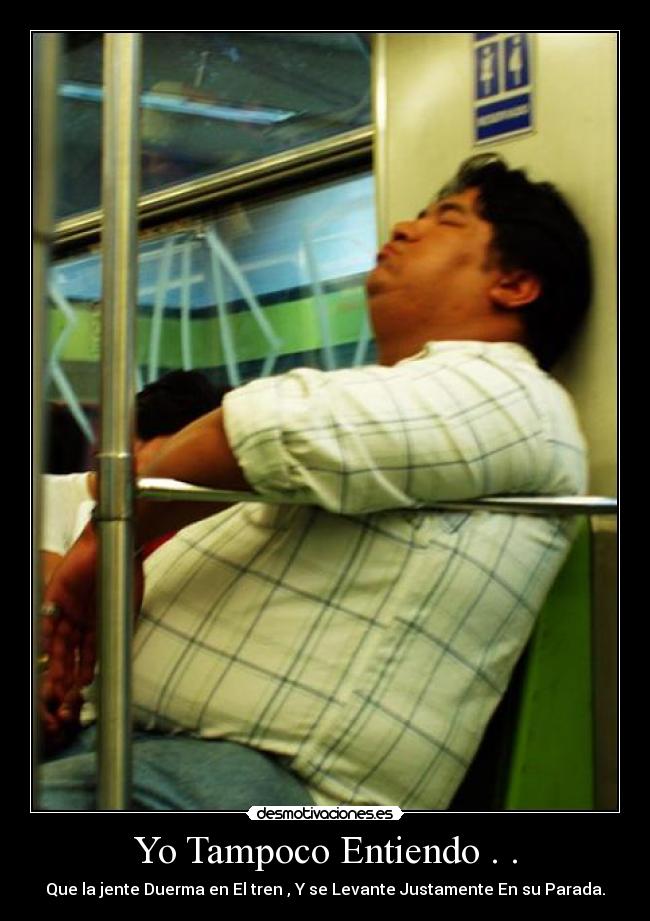 Yo Tampoco Entiendo . . - Que la jente Duerma en El tren , Y se Levante Justamente En su Parada.