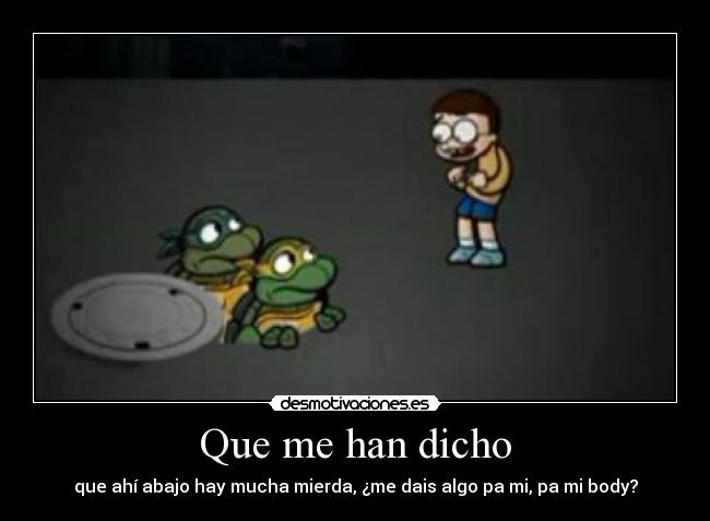 Que me han dicho - que ahí abajo hay mucha mierda, ¿me dais algo pa mi, pa mi body?