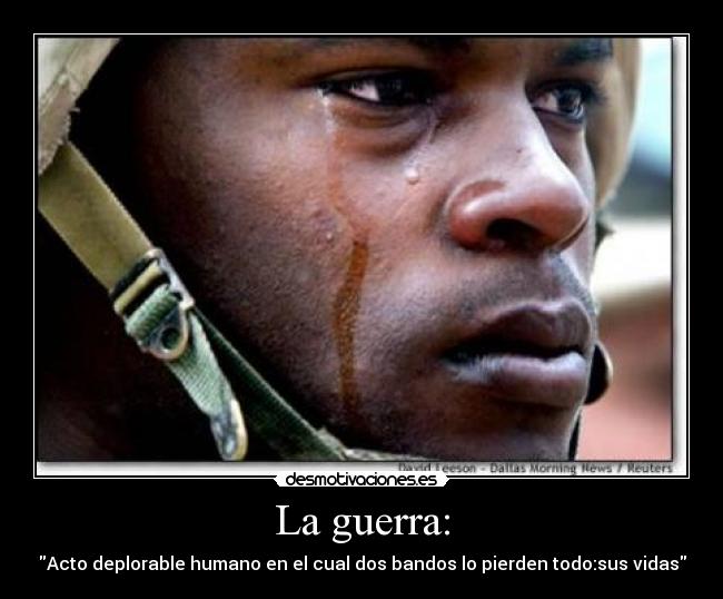 La guerra: - Acto deplorable humano en el cual dos bandos lo pierden todo:sus vidas