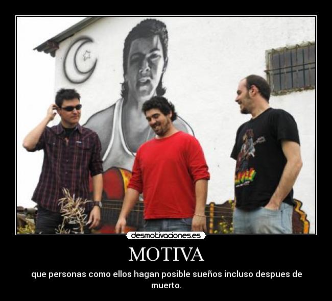 MOTIVA - que personas como ellos hagan posible sueños incluso despues de muerto.