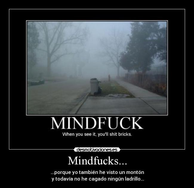 Mindfucks... - ...porque yo también he visto un montón
y todavía no he cagado ningún ladrillo...