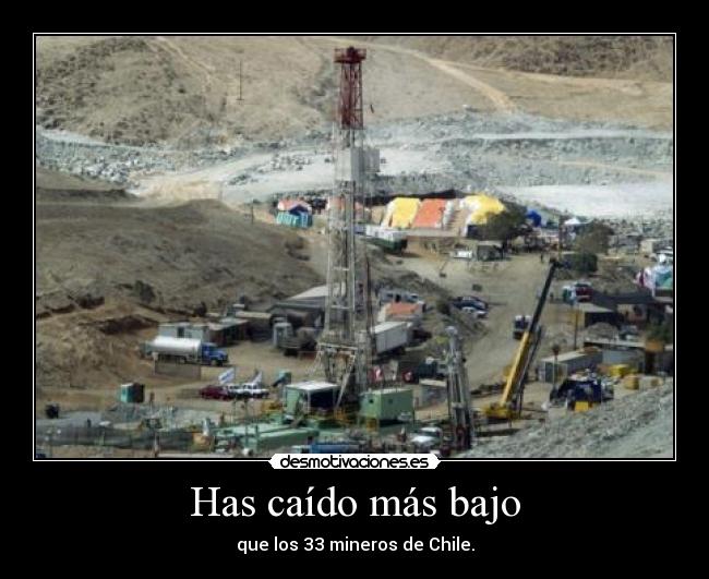 Has caído más bajo - que los 33 mineros de Chile.