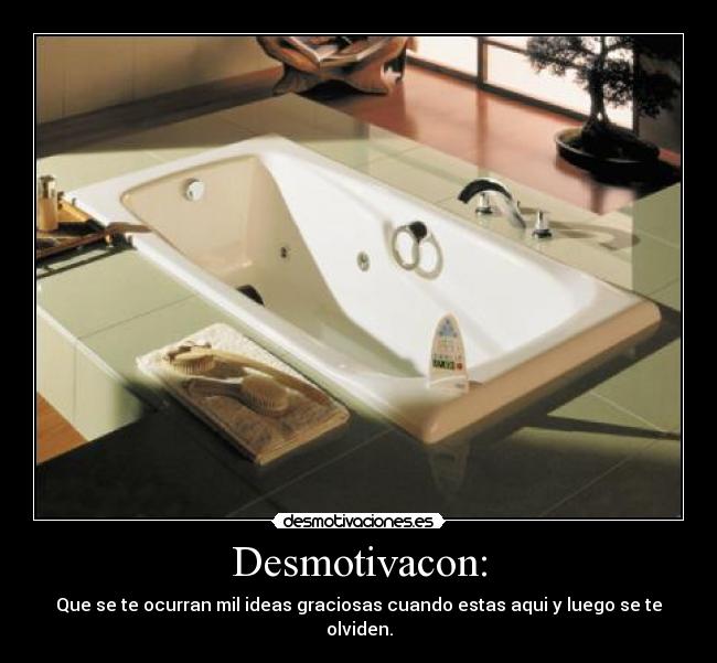 Desmotivacon: - Que se te ocurran mil ideas graciosas cuando estas aqui y luego se te olviden.