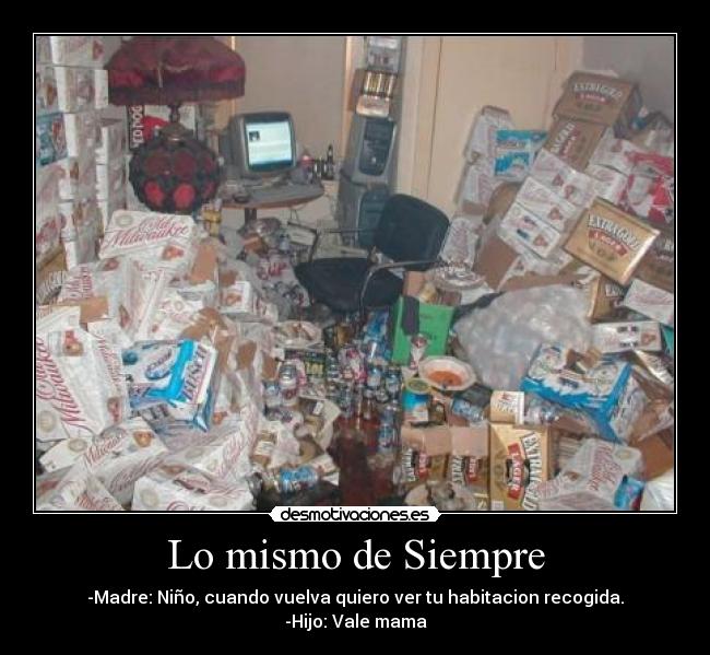 Lo mismo de Siempre - -Madre: Niño, cuando vuelva quiero ver tu habitacion recogida.
-Hijo: Vale mama