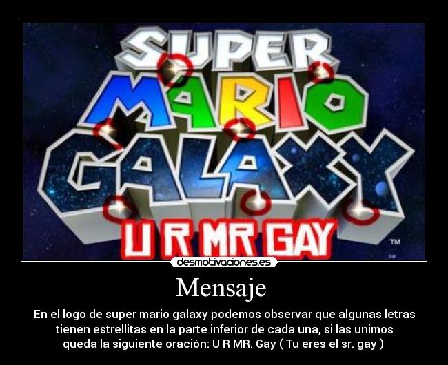 Mensaje  - En el logo de super mario galaxy podemos observar que algunas letras
tienen estrellitas en la parte inferior de cada una, si las unimos
queda la siguiente oración: U R MR. Gay ( Tu eres el sr. gay ) 