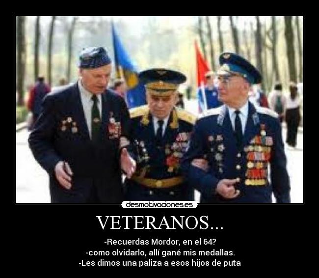 VETERANOS... - -Recuerdas Mordor, en el 64?
-como olvidarlo, allí gané mis medallas.
-Les dimos una paliza a esos hijos de puta