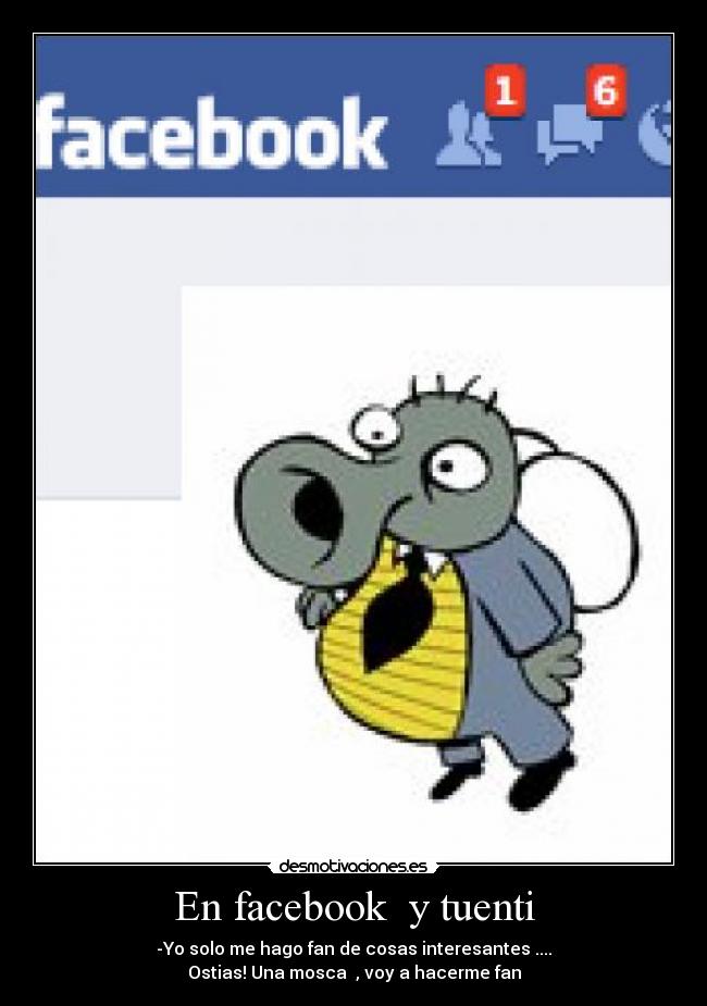 En facebook  y tuenti - -Yo solo me hago fan de cosas interesantes ....
Ostias! Una mosca  , voy a hacerme fan