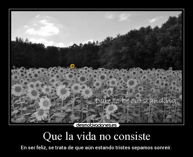 Que la vida no consiste - En ser feliz, se trata de que aún estando tristes sepamos sonreír.