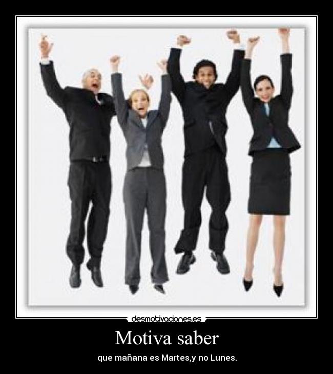Motiva saber - que mañana es Martes,y no Lunes.