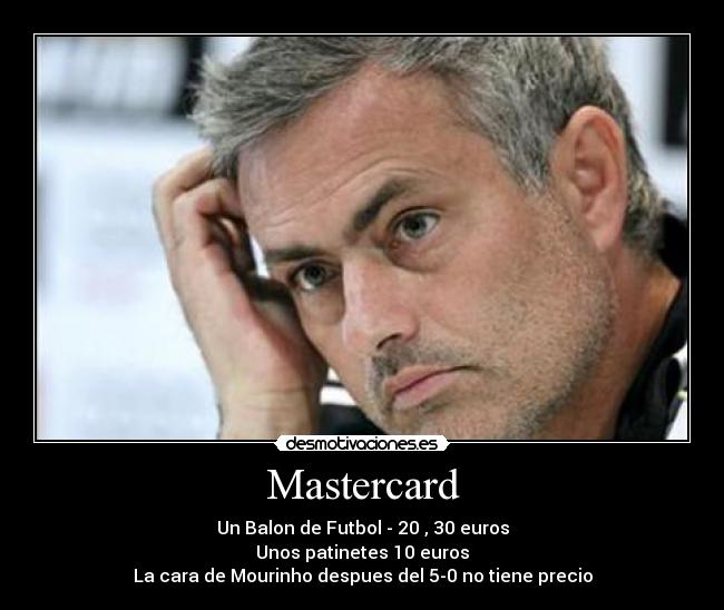 Mastercard - Un Balon de Futbol - 20 , 30 euros
Unos patinetes 10 euros
La cara de Mourinho despues del 5-0 no tiene precio