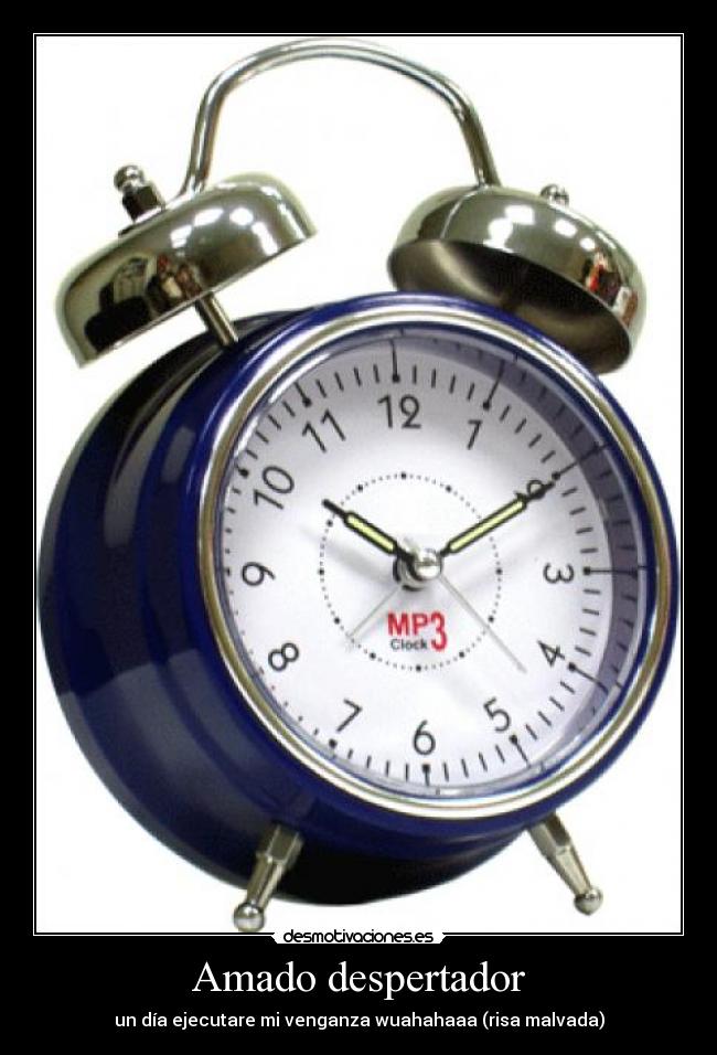 Amado despertador - un día ejecutare mi venganza wuahahaaa (risa malvada)