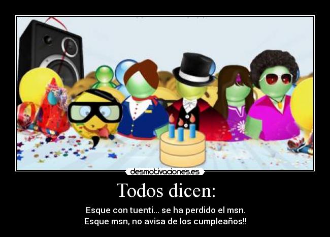 Todos dicen: - Esque con tuenti... se ha perdido el msn.
Esque msn, no avisa de los cumpleaños!!