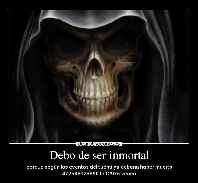 Debo de ser inmortal - porque según los eventos del tuenti ya deberia haber muerto
4726839283901712975 veces