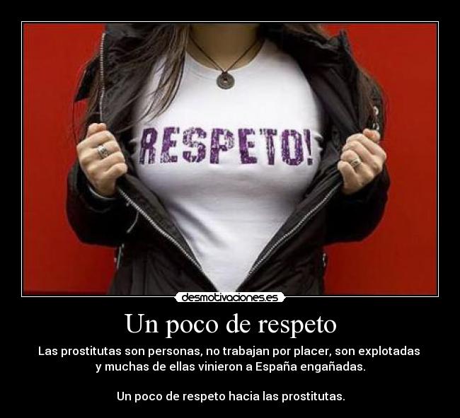 Un poco de respeto - Las prostitutas son personas, no trabajan por placer, son explotadas
y muchas de ellas vinieron a España engañadas.
Un poco de respeto hacia las prostitutas.
