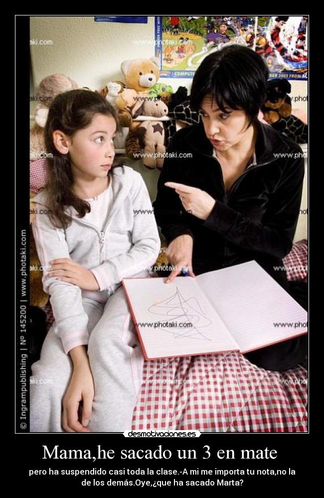 Mama,he sacado un 3 en mate - pero ha suspendido casi toda la clase.-A mi me importa tu nota,no la
de los demás.Oye,¿que ha sacado Marta?