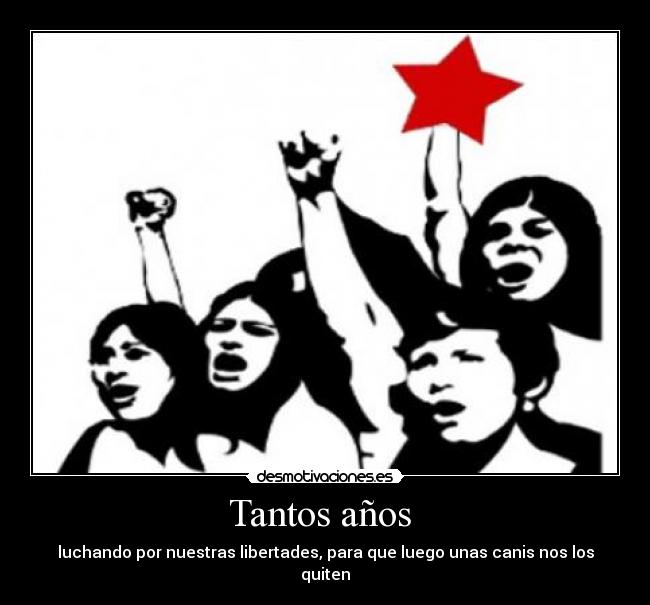 Tantos años  - luchando por nuestras libertades, para que luego unas canis nos los quiten