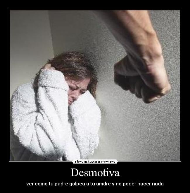 Desmotiva - ver como tu padre golpea a tu amdre y no poder hacer nada