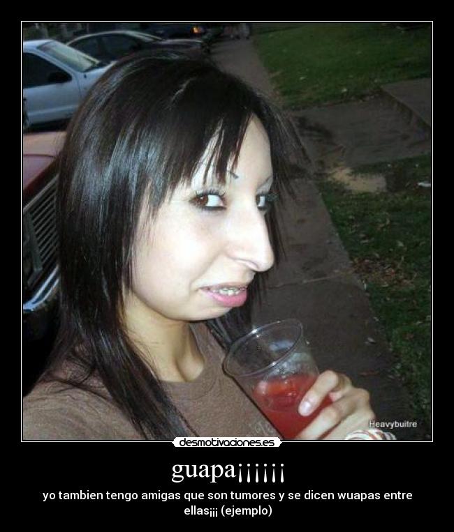 guapa¡¡¡¡¡¡ - yo tambien tengo amigas que son tumores y se dicen wuapas entre ellas¡¡¡ (ejemplo)