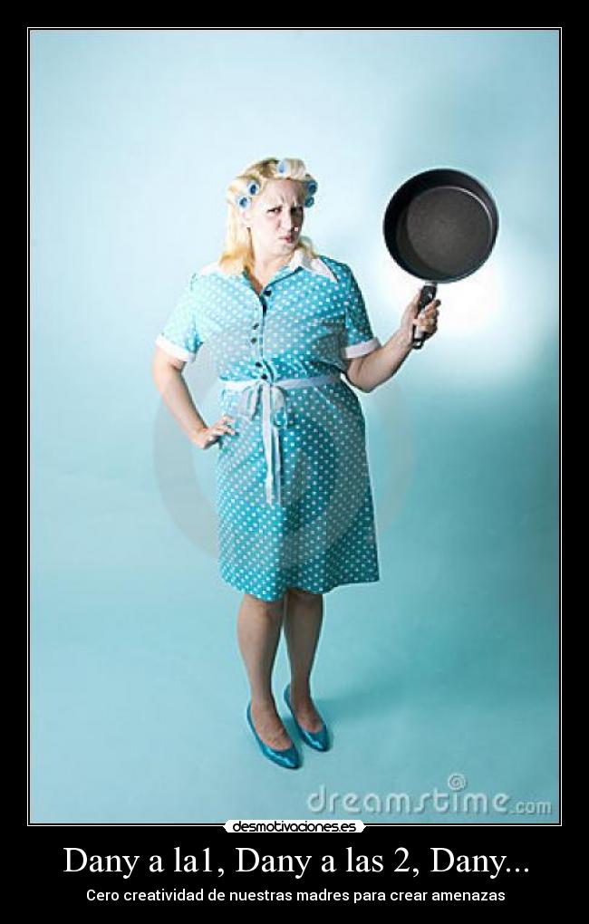 Dany a la1, Dany a las 2, Dany... - Cero creatividad de nuestras madres para crear amenazas