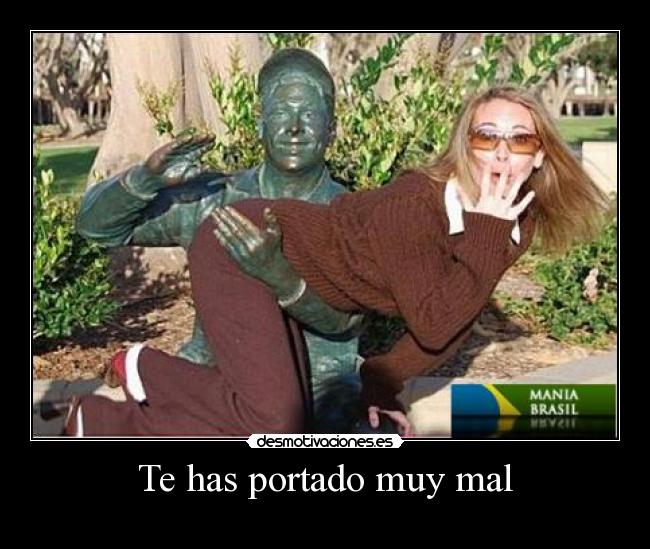 Te has portado muy mal -