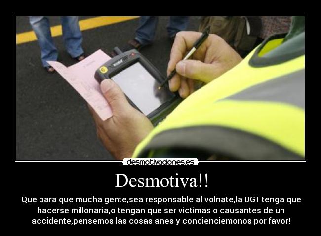 Desmotiva!! - Que para que mucha gente,sea responsable al volnate,la DGT tenga que
hacerse millonaria,o tengan que ser victimas o causantes de un
accidente,pensemos las cosas anes y concienciemonos por favor!