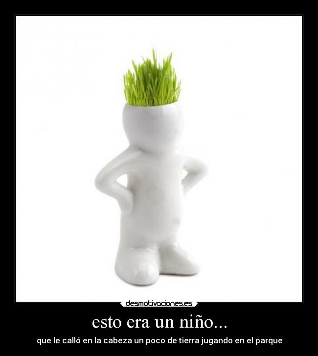 esto era un niño... - que le calló en la cabeza un poco de tierra jugando en el parque
