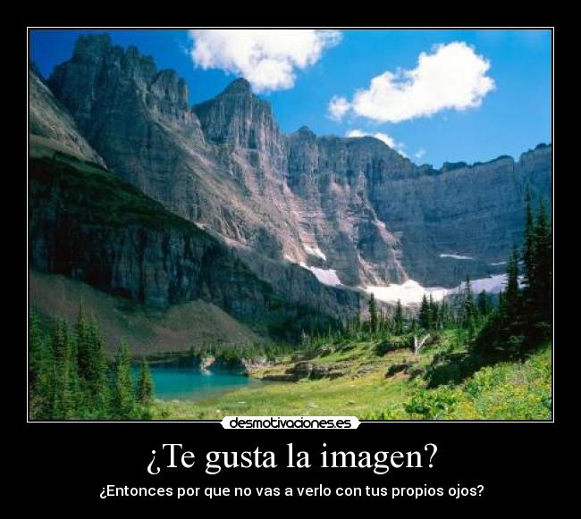 ¿Te gusta la imagen? - ¿Entonces por que no vas a verlo con tus propios ojos?