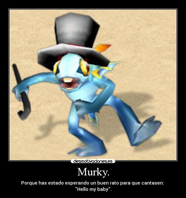 Murky. - Porque has estado esperando un buen rato para que cantasen:
Hello my baby.