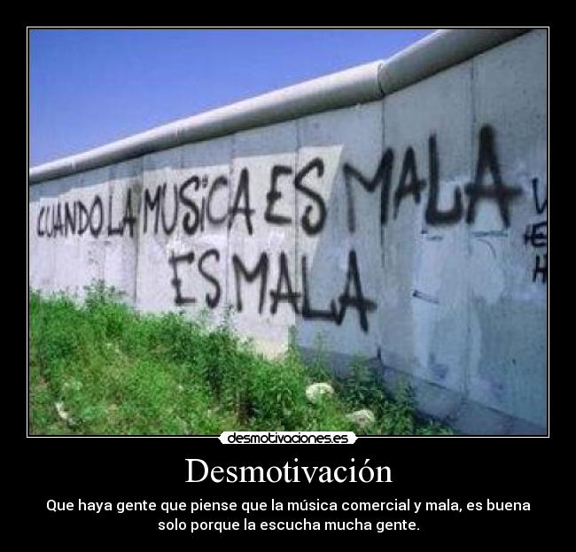 Desmotivación - Que haya gente que piense que la música comercial y mala, es buena
solo porque la escucha mucha gente.