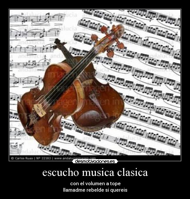escucho musica clasica - con el volumen a tope
llamadme rebelde si quereis