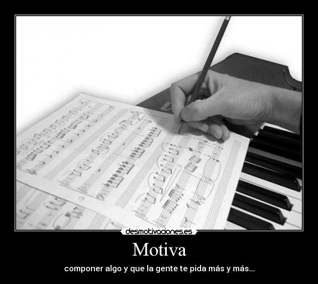Motiva - componer algo y que la gente te pida más y más...