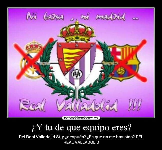 ¿Y tu de que equipo eres? - Del Real Valladolid.Si, y ¿después? ¿Es que no me has oido? DEL
REAL VALLADOLID