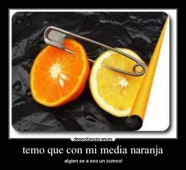 temo que con mi media naranja - algien se a exo un zumoo!