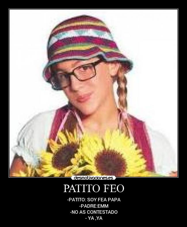 PATITO FEO - -PATITO: SOY FEA PAPA
-PADRE:EMM
-NO AS CONTESTADO
- YA ,YA