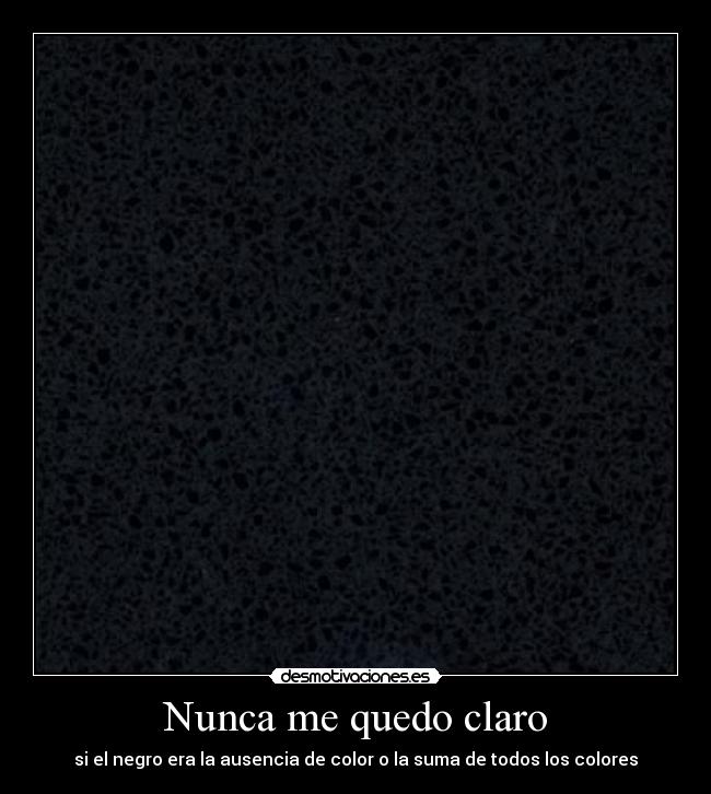 Nunca me quedo claro - si el negro era la ausencia de color o la suma de todos los colores