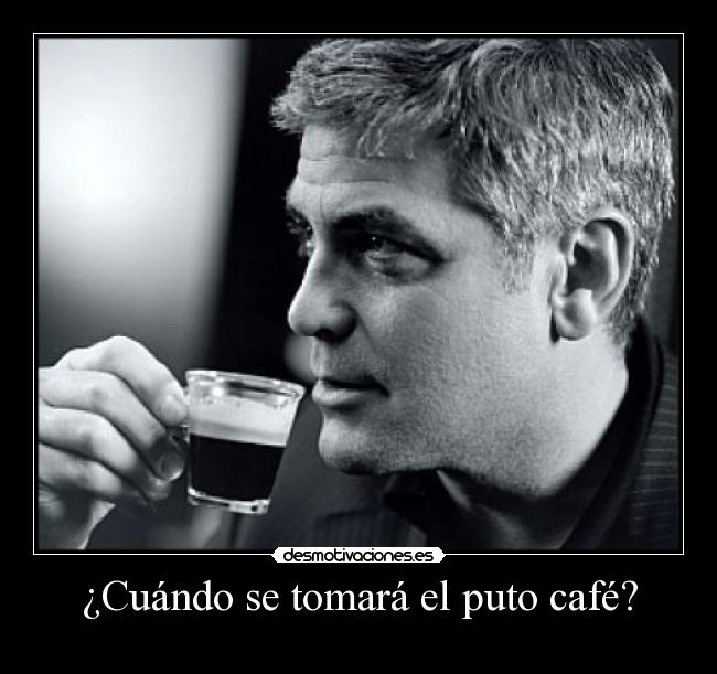 ¿Cuándo se tomará el puto café? -