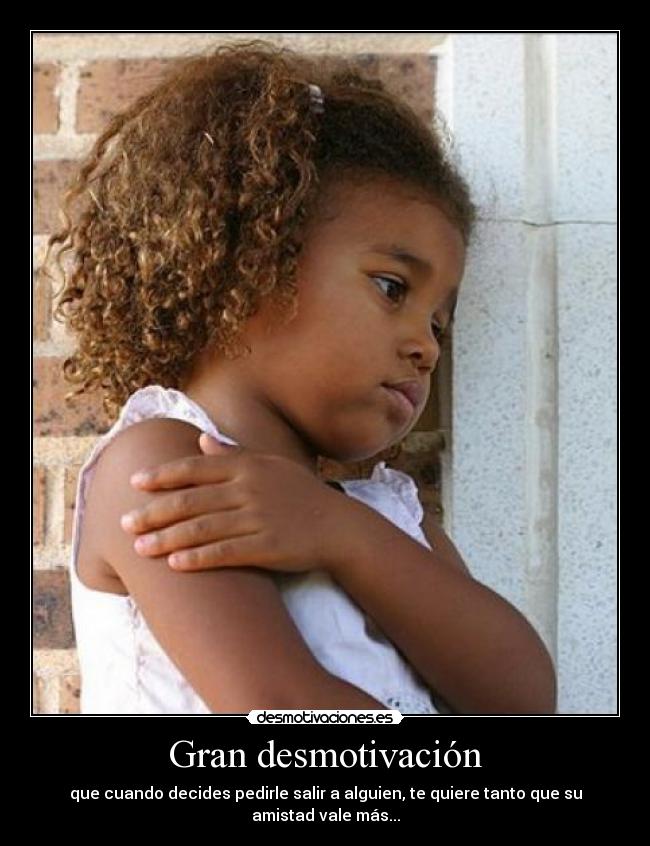 Gran desmotivación - que cuando decides pedirle salir a alguien, te quiere tanto que su amistad vale más...