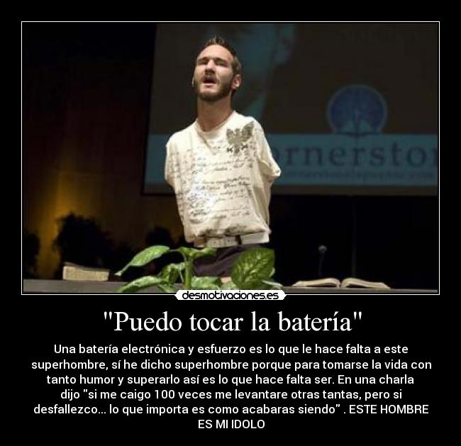 Puedo tocar la batería - Una batería electrónica y esfuerzo es lo que le hace falta a este
superhombre, sí he dicho superhombre porque para tomarse la vida con
tanto humor y superarlo así es lo que hace falta ser. En una charla
dijo si me caigo 100 veces me levantare otras tantas, pero si
desfallezco... lo que importa es como acabaras siendo . ESTE HOMBRE
ES MI IDOLO