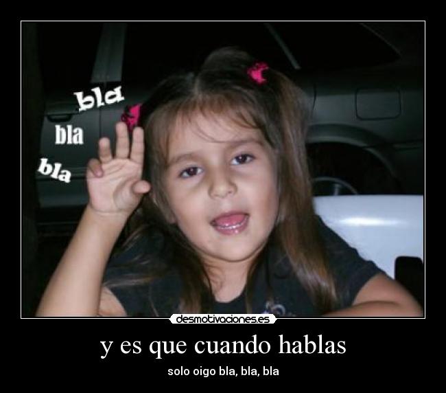 y es que cuando hablas - solo oigo bla, bla, bla