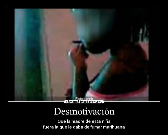 Desmotivación - Que la madre de esta niña
fuera la que le daba de fumar marihuana