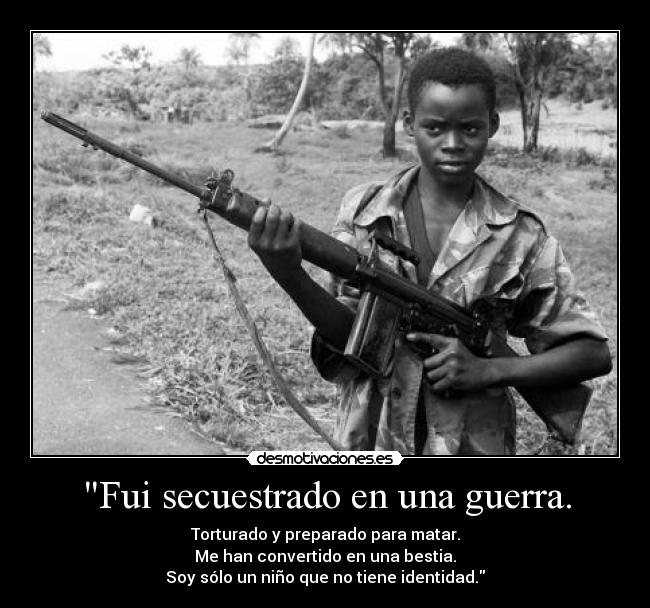 Fui secuestrado en una guerra. - Torturado y preparado para matar.
Me han convertido en una bestia.
Soy sólo un niño que no tiene identidad.