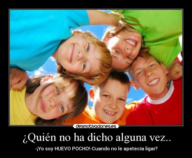 ¿Quién no ha dicho alguna vez.. - -¡Yo soy HUEVO POCHO!-Cuando no le apetecía ligar?