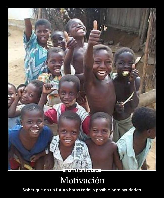 Motivación - Saber que en un futuro harás todo lo posible para ayudarles.