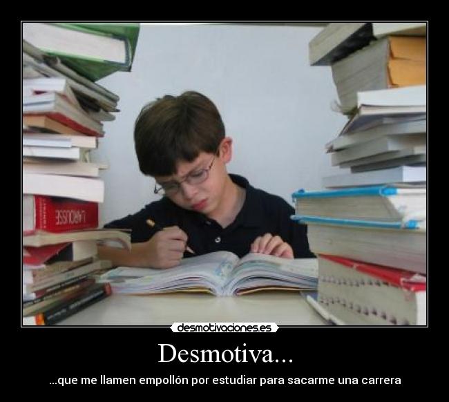Desmotiva... - ...que me llamen empollón por estudiar para sacarme una carrera