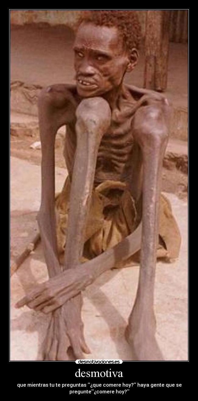 desmotiva - que mientras tu te preguntas ¿que comere hoy? haya gente que se
pregunte¿comere hoy?