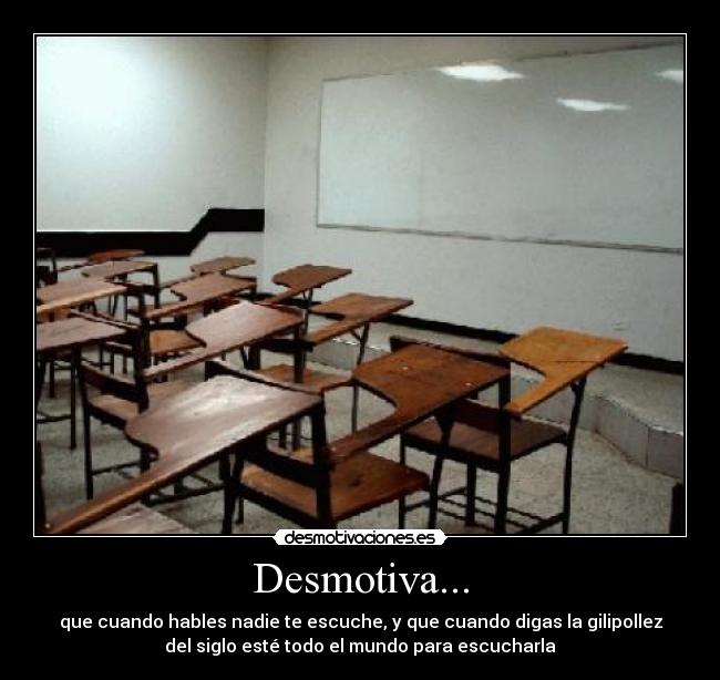Desmotiva... - que cuando hables nadie te escuche, y que cuando digas la gilipollez
del siglo esté todo el mundo para escucharla