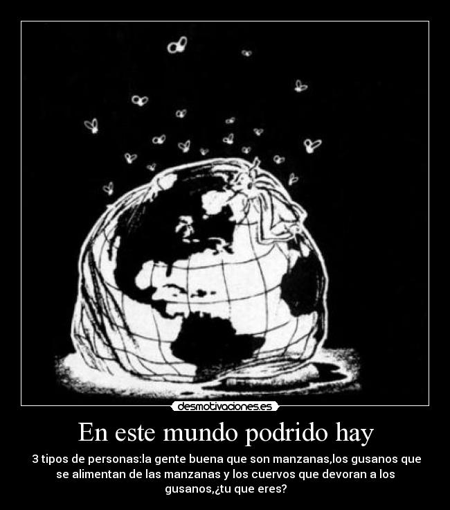 En este mundo podrido hay - 3 tipos de personas:la gente buena que son manzanas,los gusanos que
se alimentan de las manzanas y los cuervos que devoran a los
gusanos,¿tu que eres?