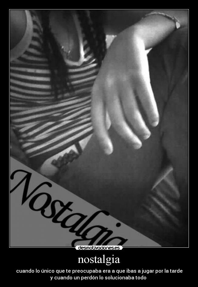 nostalgia - cuando lo único que te preocupaba era a que ibas a jugar por la tarde
y cuando un perdón lo solucionaba todo 
