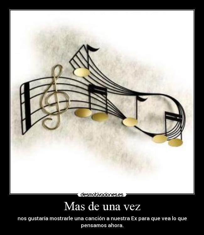 Mas de una vez - nos gustaría mostrarle una canción a nuestra Ex para que vea lo que
pensamos ahora.
