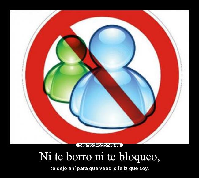 Ni te borro ni te bloqueo, - te dejo ahí para que veas lo feliz que soy.